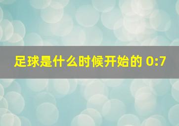 足球是什么时候开始的 0:7